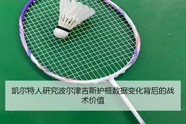 凯尔特人研究波尔津吉斯护框数据变化背后的战术价值