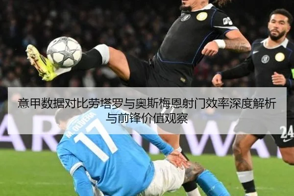 意甲数据对比劳塔罗与奥斯梅恩射门效率深度解析与前锋价值观察