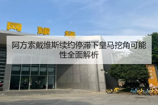 阿方索戴维斯续约停滞下皇马挖角可能性全面解析