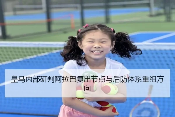 皇马内部研判阿拉巴复出节点与后防体系重组方向