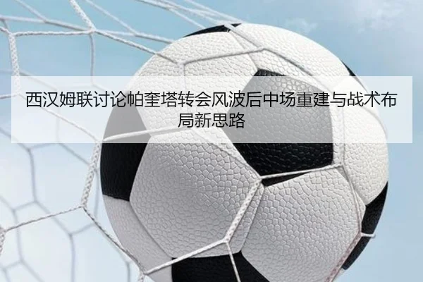 西汉姆联讨论帕奎塔转会风波后中场重建与战术布局新思路