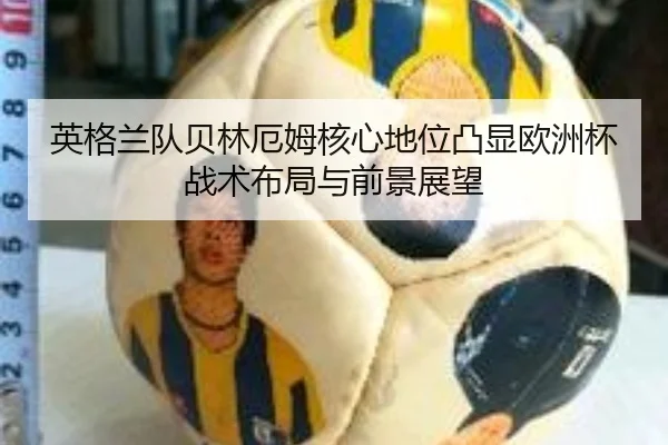 英格兰队贝林厄姆核心地位凸显欧洲杯战术布局与前景展望