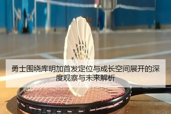 勇士围绕库明加首发定位与成长空间展开的深度观察与未来解析