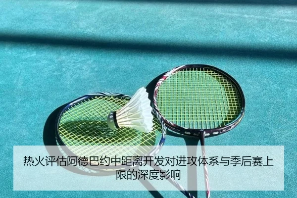 热火评估阿德巴约中距离开发对进攻体系与季后赛上限的深度影响