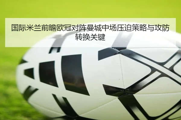 国际米兰前瞻欧冠对阵曼城中场压迫策略与攻防转换关键