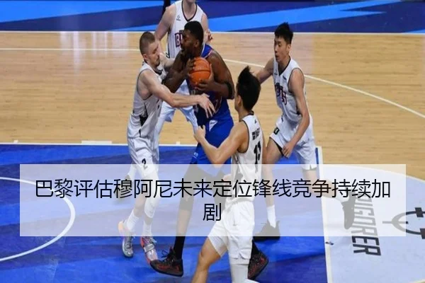 巴黎评估穆阿尼未来定位锋线竞争持续加剧