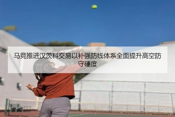 马竞推进汉茨科交易以补强防线体系全面提升高空防守硬度