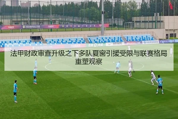法甲财政审查升级之下多队夏窗引援受限与联赛格局重塑观察