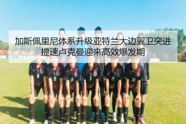加斯佩里尼体系升级亚特兰大边翼卫突进提速卢克曼迎来高效爆发期