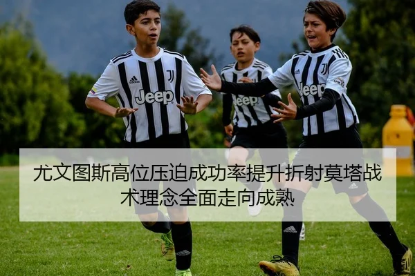 尤文图斯高位压迫成功率提升折射莫塔战术理念全面走向成熟