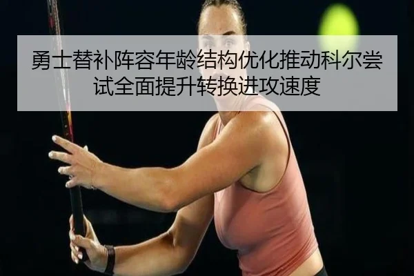 勇士替补阵容年龄结构优化推动科尔尝试全面提升转换进攻速度